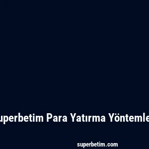 Superbetim Para Yatırma Yöntemleri